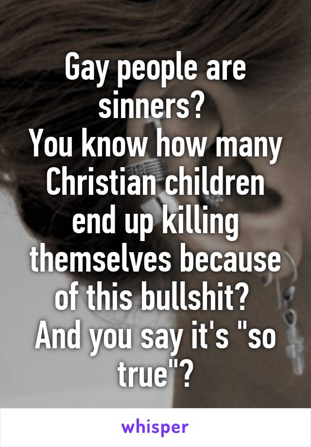 Gay people are sinners? 
You know how many Christian children end up killing themselves because of this bullshit? 
And you say it's "so true"?