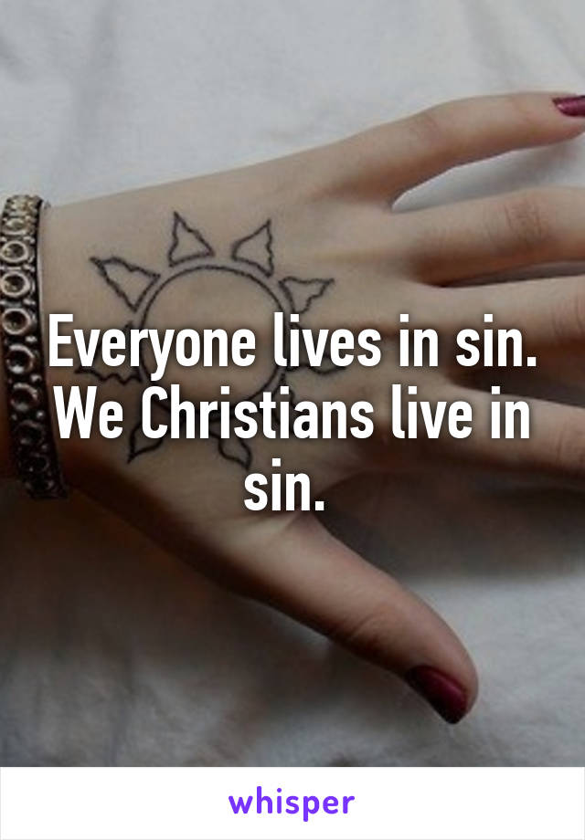 Everyone lives in sin. We Christians live in sin. 