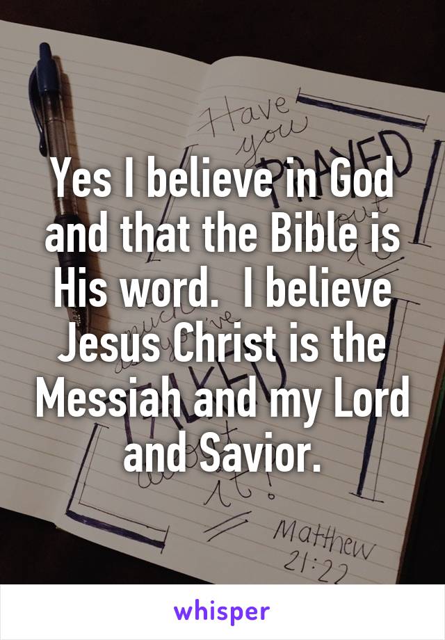 Yes I believe in God and that the Bible is His word.  I believe Jesus Christ is the Messiah and my Lord and Savior.