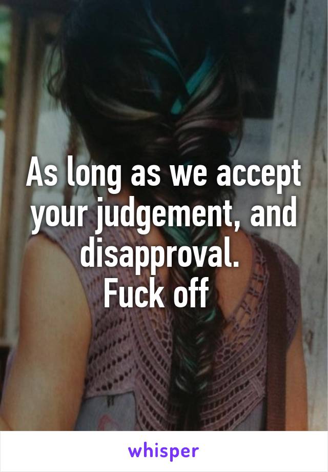 As long as we accept your judgement, and disapproval. 
Fuck off  