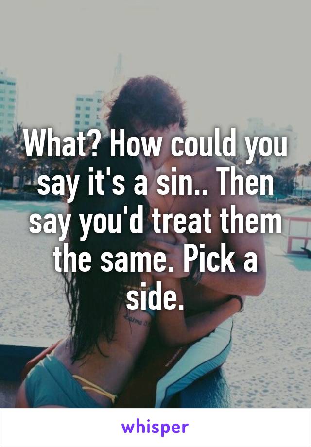 What? How could you say it's a sin.. Then say you'd treat them the same. Pick a side.