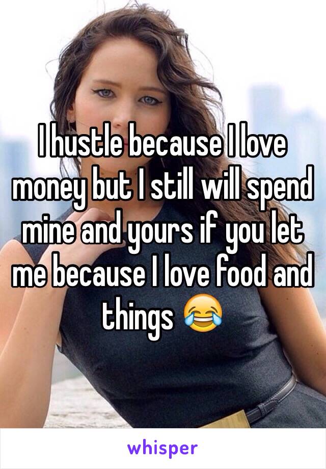 I hustle because I love money but I still will spend mine and yours if you let me because I love food and things 😂