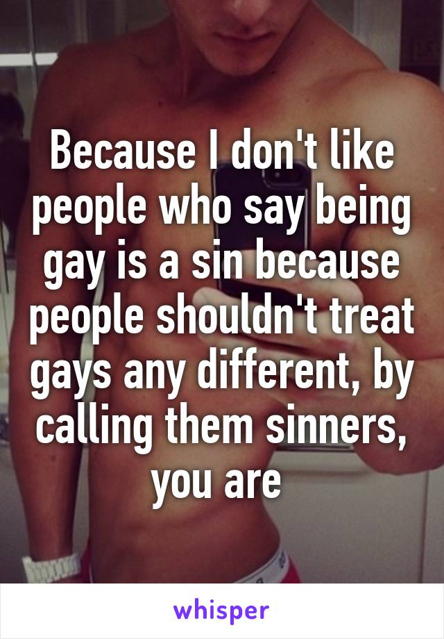 Because I don't like people who say being gay is a sin because people shouldn't treat gays any different, by calling them sinners, you are 