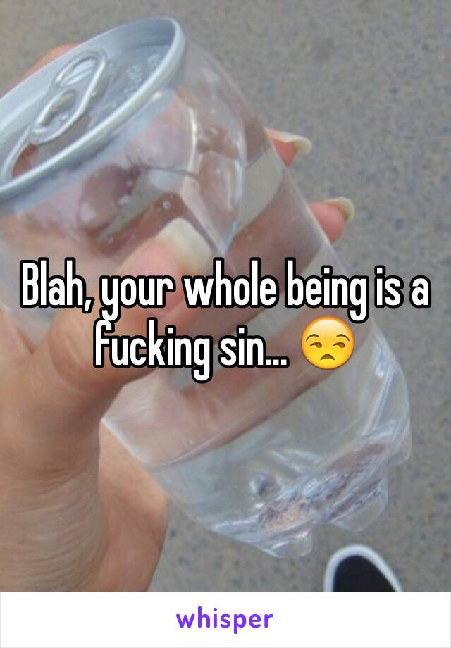 Blah, your whole being is a fucking sin... 😒