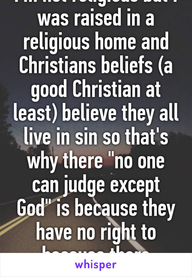 I'm not religious but I was raised in a religious home and Christians beliefs (a good Christian at least) believe they all live in sin so that's why there "no one can judge except God" is because they have no right to because there sinning to