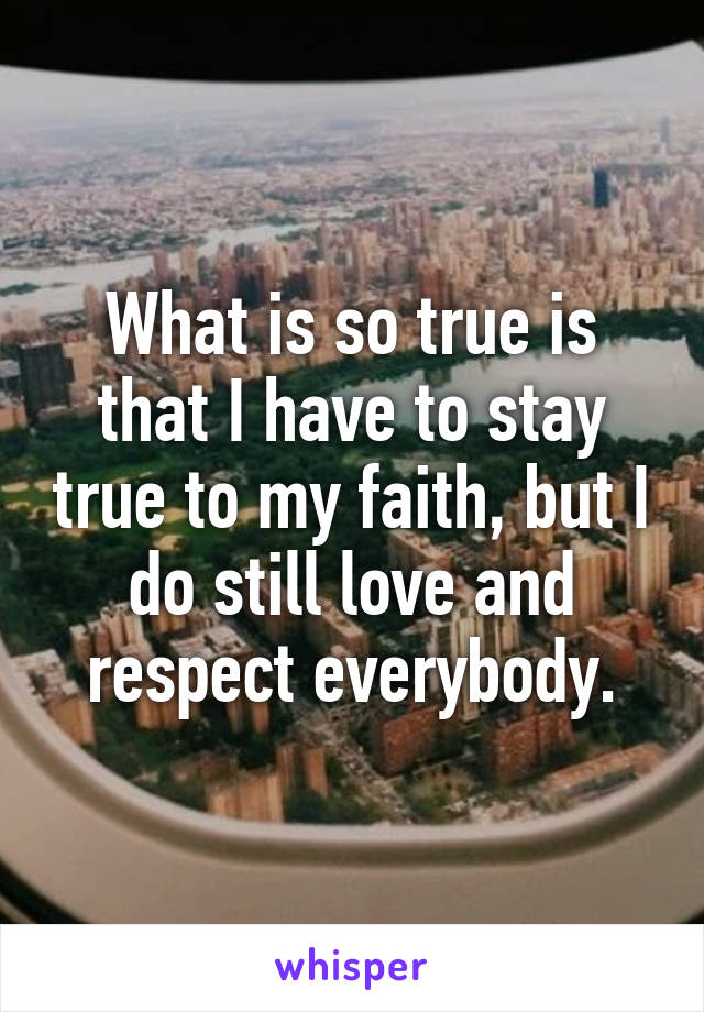 What is so true is that I have to stay true to my faith, but I do still love and respect everybody.