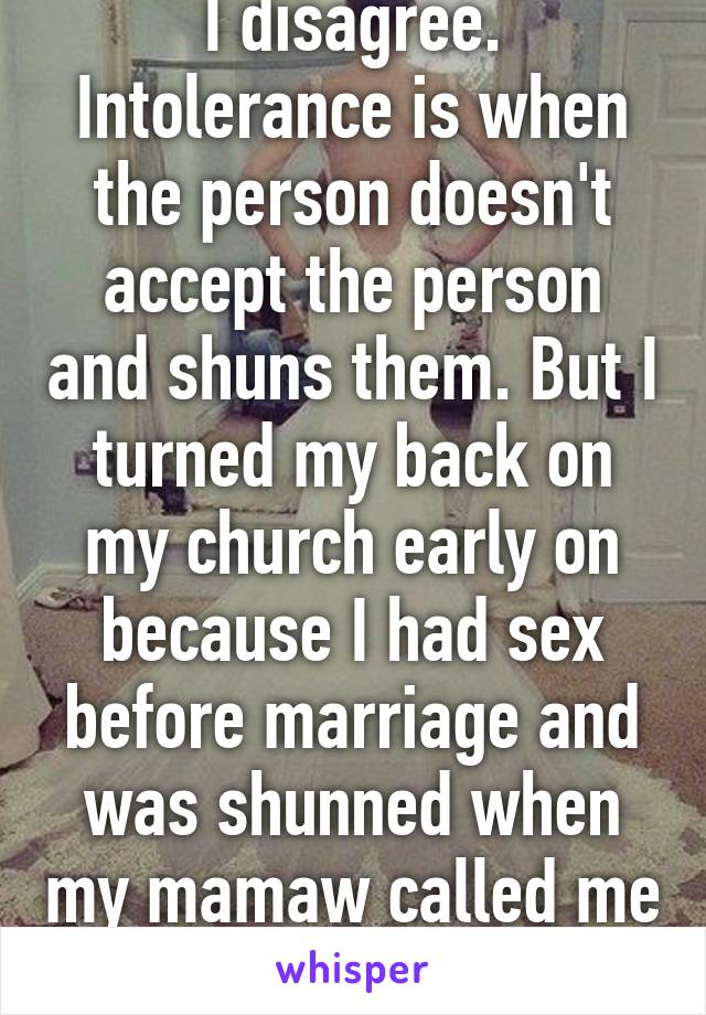 I disagree. Intolerance is when the person doesn't accept the person and shuns them. But I turned my back on my church early on because I had sex before marriage and was shunned when my mamaw called me out in front of church.