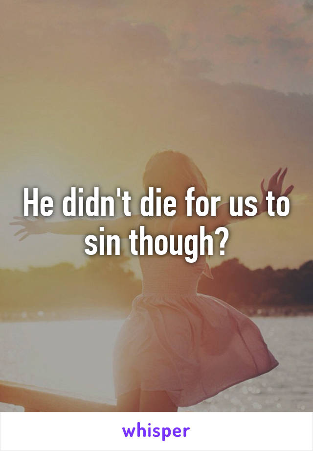 He didn't die for us to sin though?