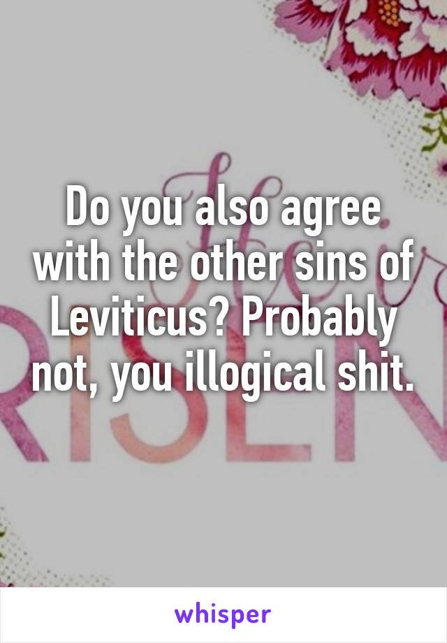 Do you also agree with the other sins of Leviticus? Probably not, you illogical shit. 