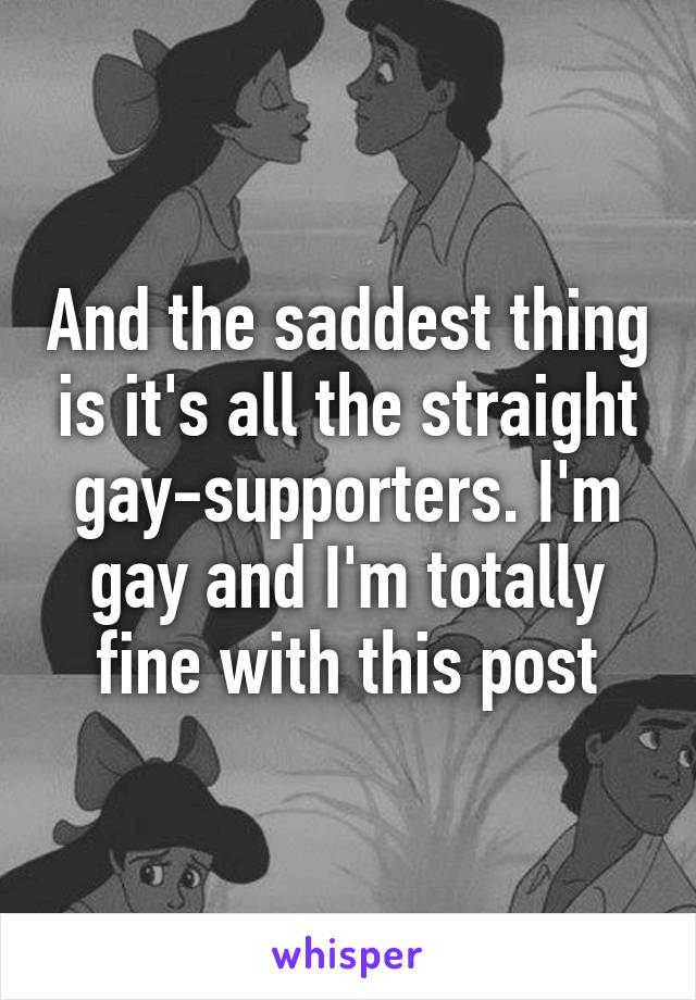 And the saddest thing is it's all the straight gay-supporters. I'm gay and I'm totally fine with this post