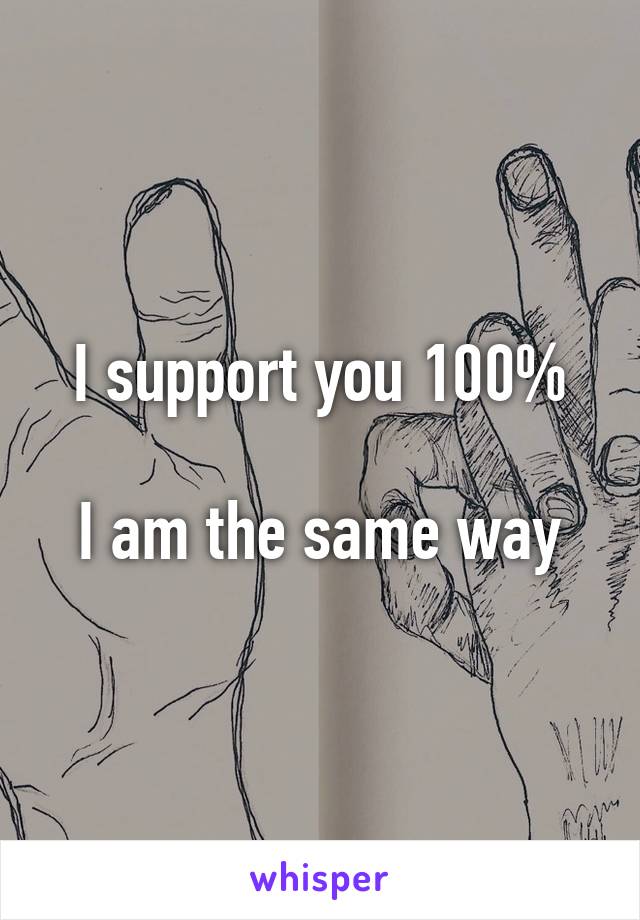 I support you 100%

I am the same way