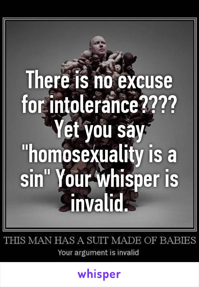 There is no excuse for intolerance???? Yet you say "homosexuality is a sin" Your whisper is invalid.