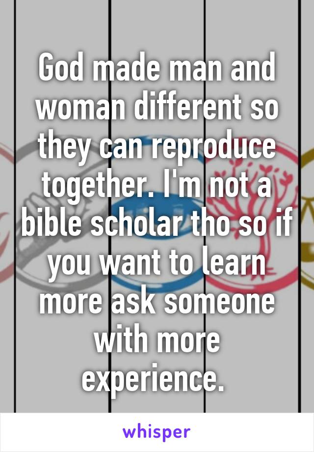 God made man and woman different so they can reproduce together. I'm not a bible scholar tho so if you want to learn more ask someone with more experience. 