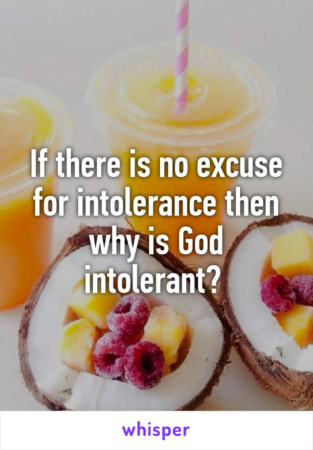 If there is no excuse for intolerance then why is God intolerant? 