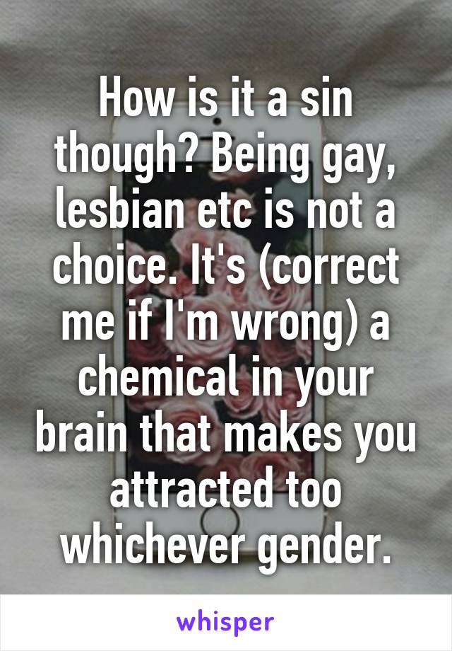 How is it a sin though? Being gay, lesbian etc is not a choice. It's (correct me if I'm wrong) a chemical in your brain that makes you attracted too whichever gender.