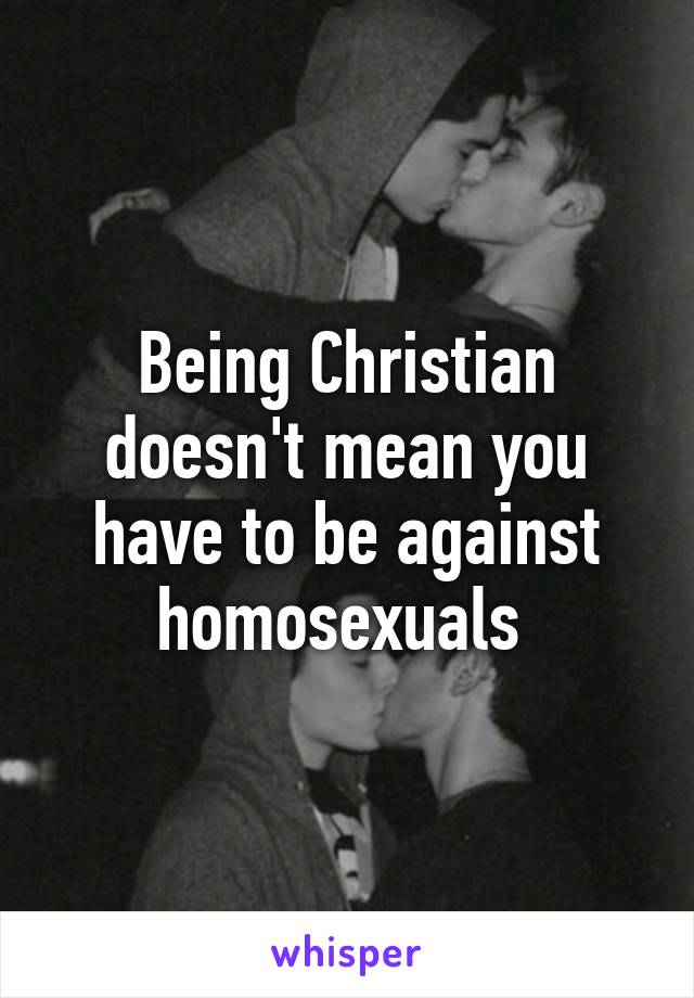 Being Christian doesn't mean you have to be against homosexuals 