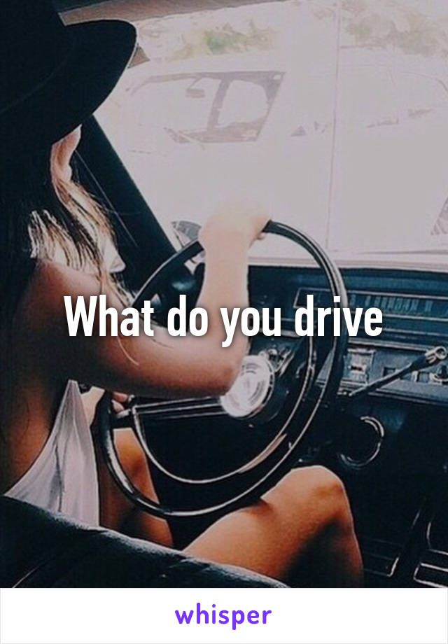 What do you drive