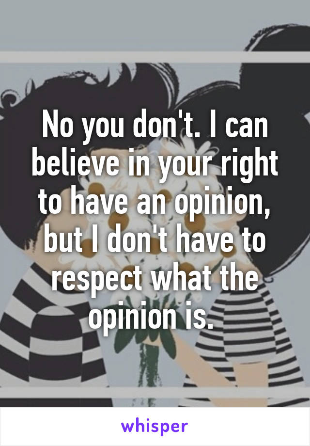 No you don't. I can believe in your right to have an opinion, but I don't have to respect what the opinion is. 