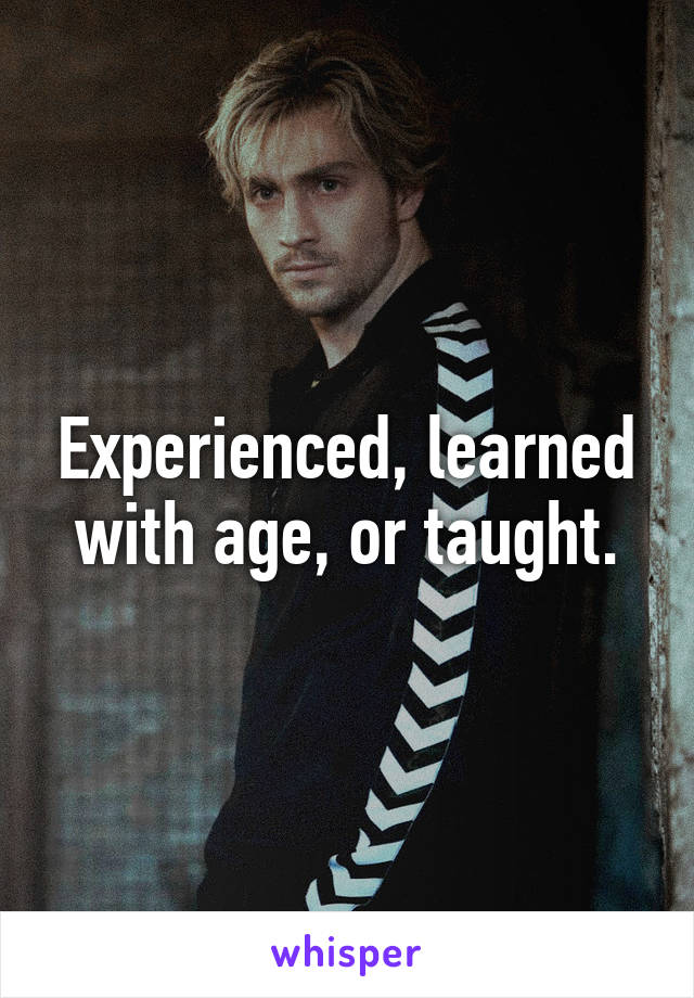 Experienced, learned with age, or taught.