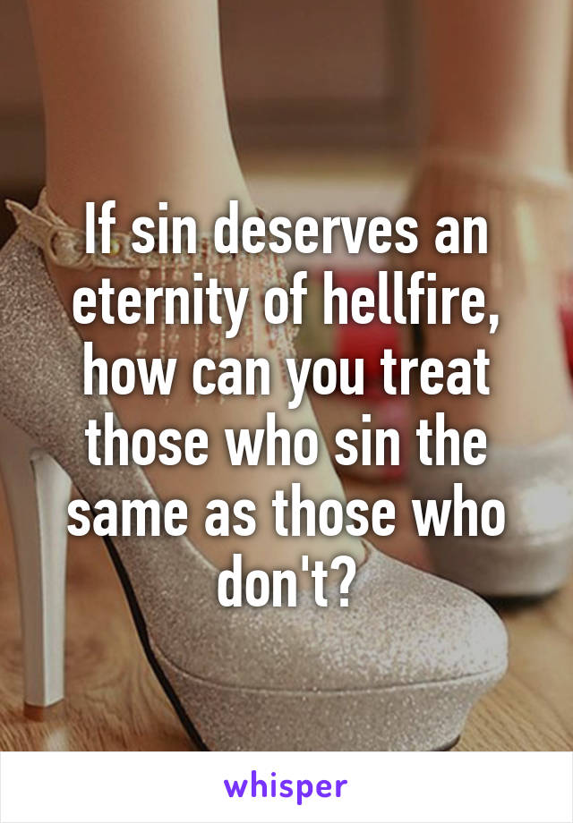 If sin deserves an eternity of hellfire, how can you treat those who sin the same as those who don't?