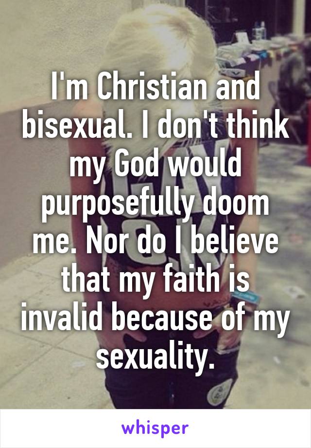 I'm Christian and bisexual. I don't think my God would purposefully doom me. Nor do I believe that my faith is invalid because of my sexuality.