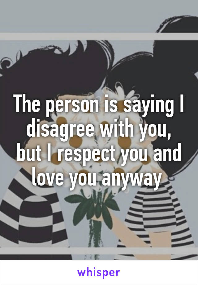 The person is saying I disagree with you, but I respect you and love you anyway 