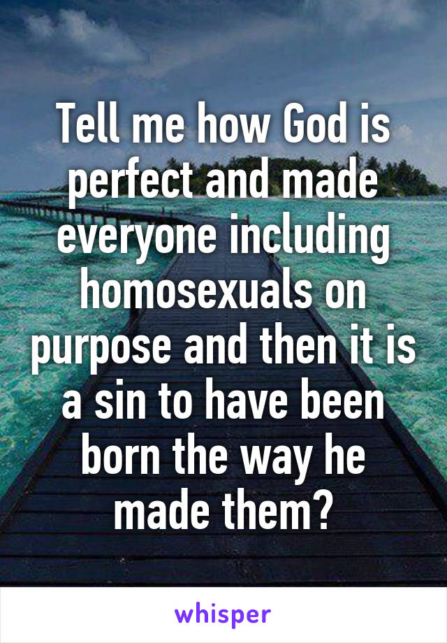 Tell me how God is perfect and made everyone including homosexuals on purpose and then it is a sin to have been born the way he made them?