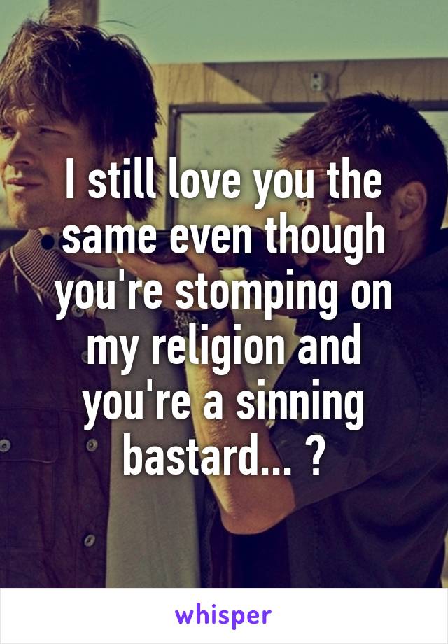 I still love you the same even though you're stomping on my religion and you're a sinning bastard... ?