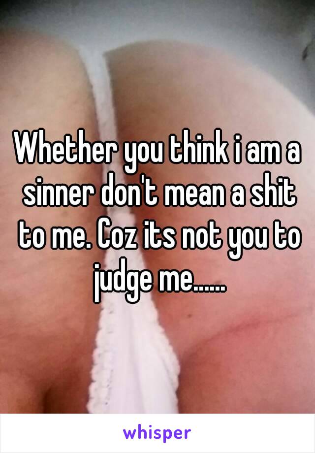 Whether you think i am a sinner don't mean a shit to me. Coz its not you to judge me......