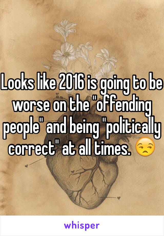 Looks like 2016 is going to be worse on the "offending people" and being "politically correct" at all times. 😒