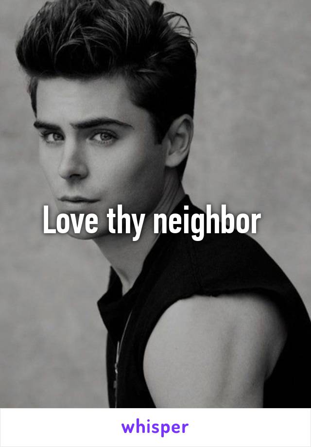 Love thy neighbor 