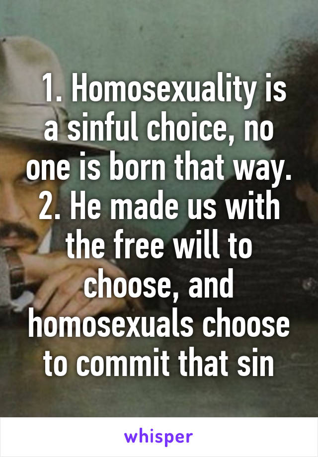  1. Homosexuality is a sinful choice, no one is born that way.
2. He made us with the free will to choose, and homosexuals choose to commit that sin