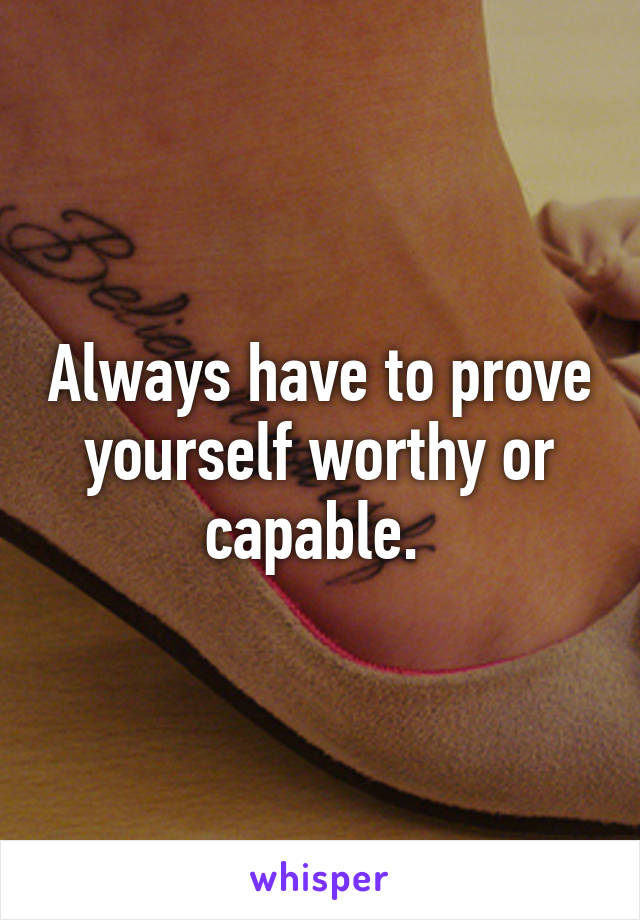Always have to prove yourself worthy or capable. 