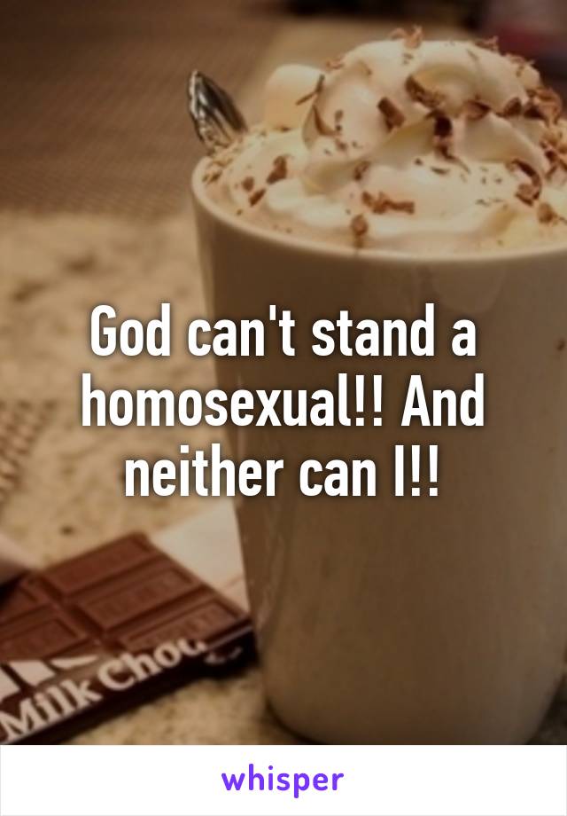 God can't stand a homosexual!! And neither can I!!