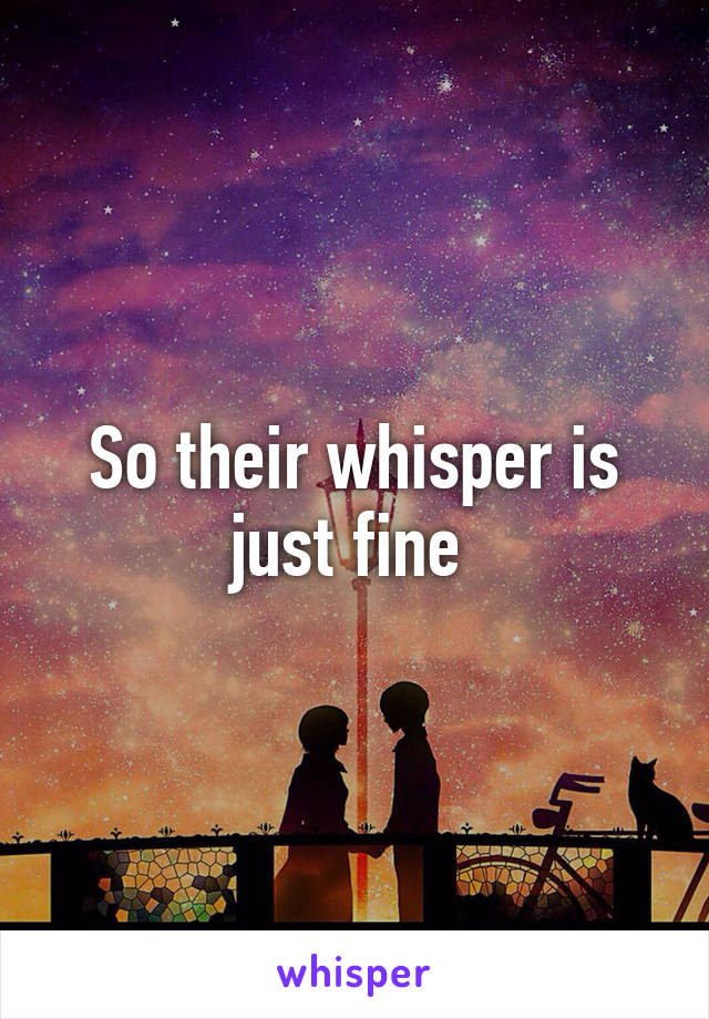 So their whisper is just fine 