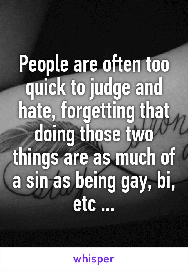 People are often too quick to judge and hate, forgetting that doing those two things are as much of a sin as being gay, bi, etc ...