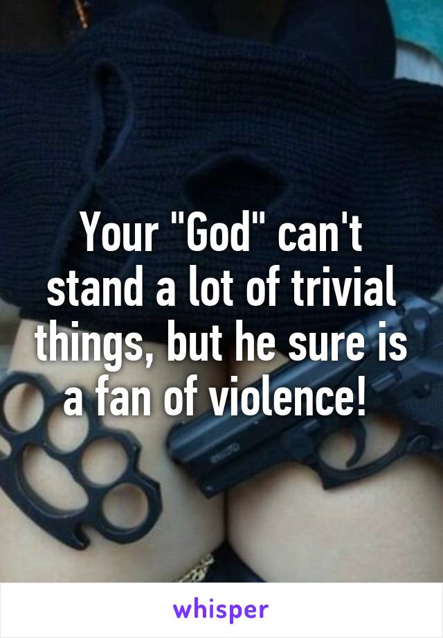 Your "God" can't stand a lot of trivial things, but he sure is a fan of violence! 