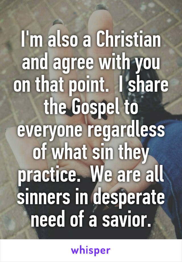 I'm also a Christian and agree with you on that point.  I share the Gospel to everyone regardless of what sin they practice.  We are all sinners in desperate need of a savior.