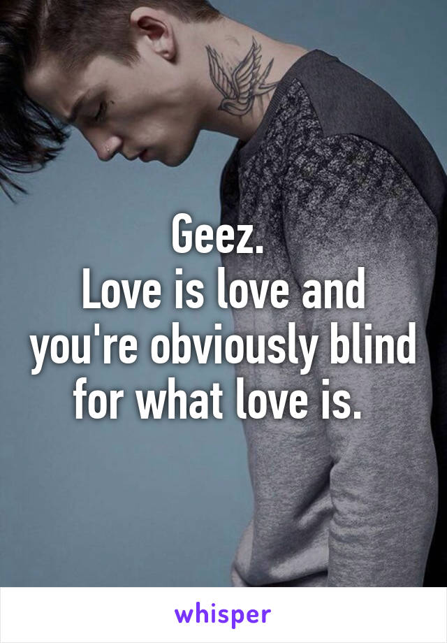 Geez. 
Love is love and you're obviously blind for what love is. 