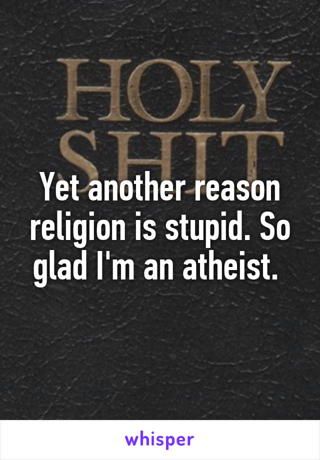 Yet another reason religion is stupid. So glad I'm an atheist. 