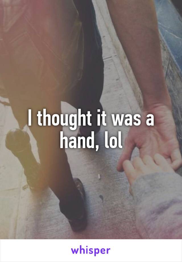 I thought it was a hand, lol