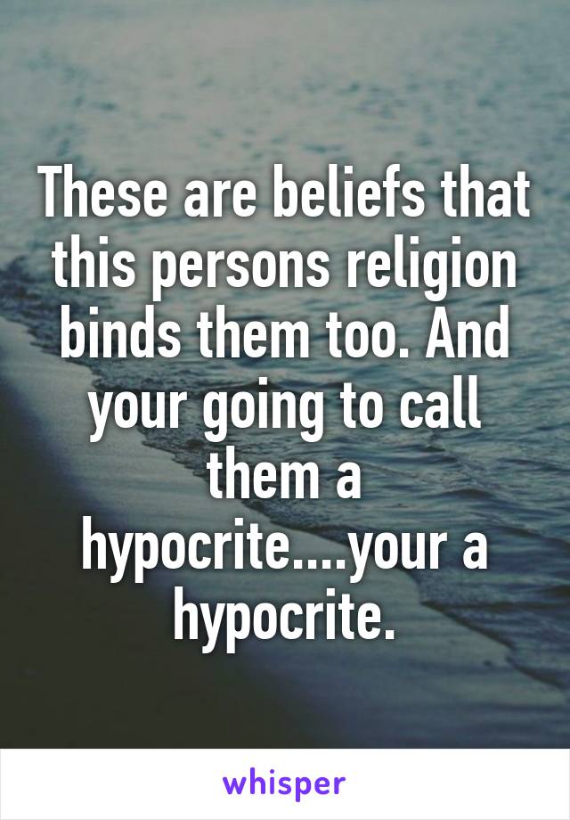 These are beliefs that this persons religion binds them too. And your going to call them a hypocrite....your a hypocrite.