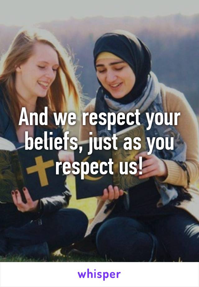 And we respect your beliefs, just as you respect us!