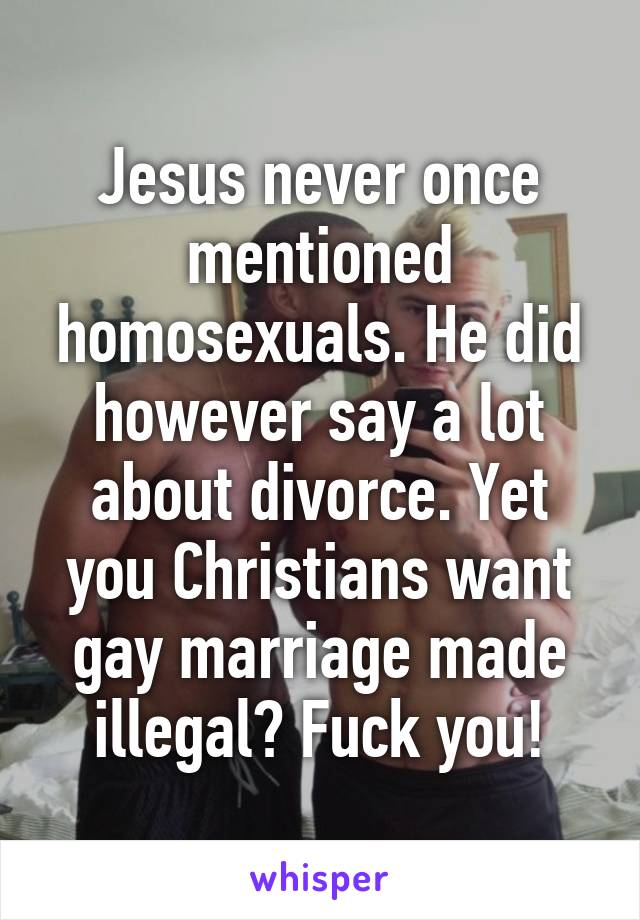 Jesus never once mentioned homosexuals. He did however say a lot about divorce. Yet you Christians want gay marriage made illegal? Fuck you!