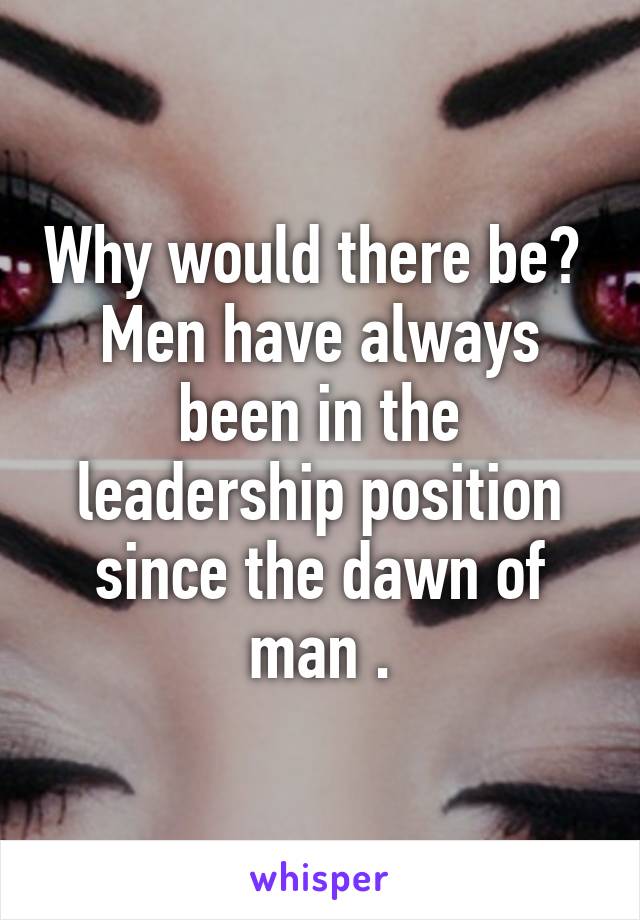 Why would there be?  Men have always been in the leadership position since the dawn of man .