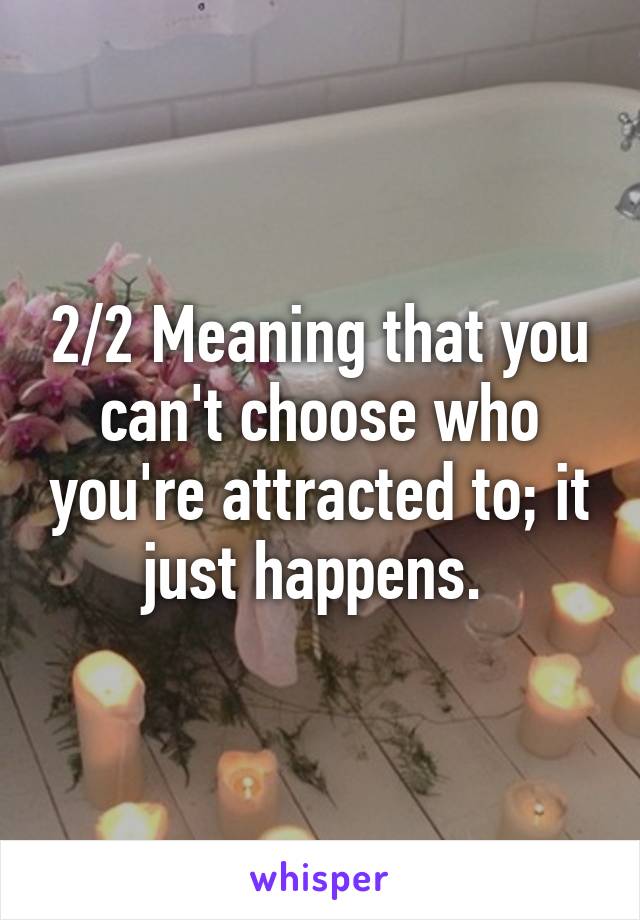 2/2 Meaning that you can't choose who you're attracted to; it just happens. 