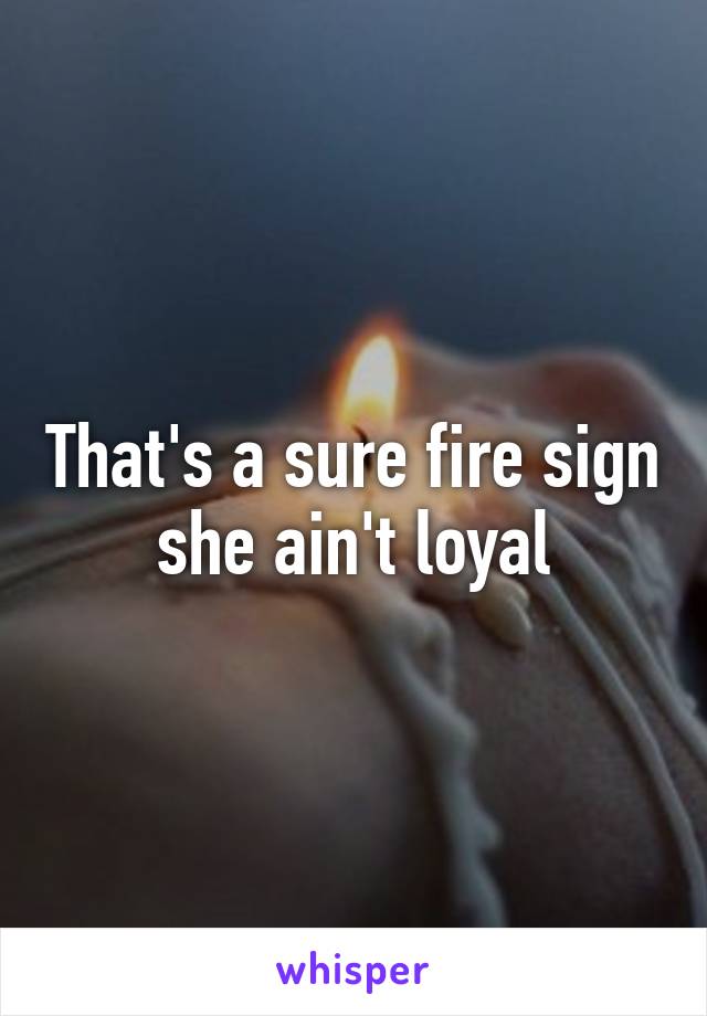 That's a sure fire sign she ain't loyal
