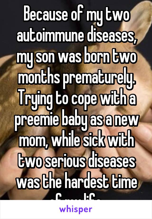 Because of my two autoimmune diseases, my son was born two months prematurely. Trying to cope with a preemie baby as a new mom, while sick with two serious diseases was the hardest time of my life.