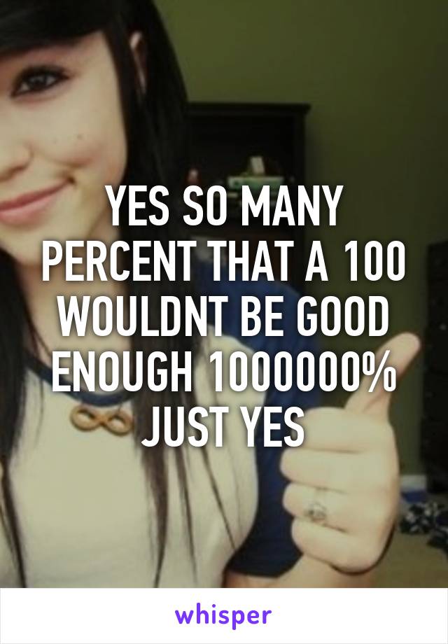 YES SO MANY PERCENT THAT A 100 WOULDNT BE GOOD ENOUGH 1000000% JUST YES