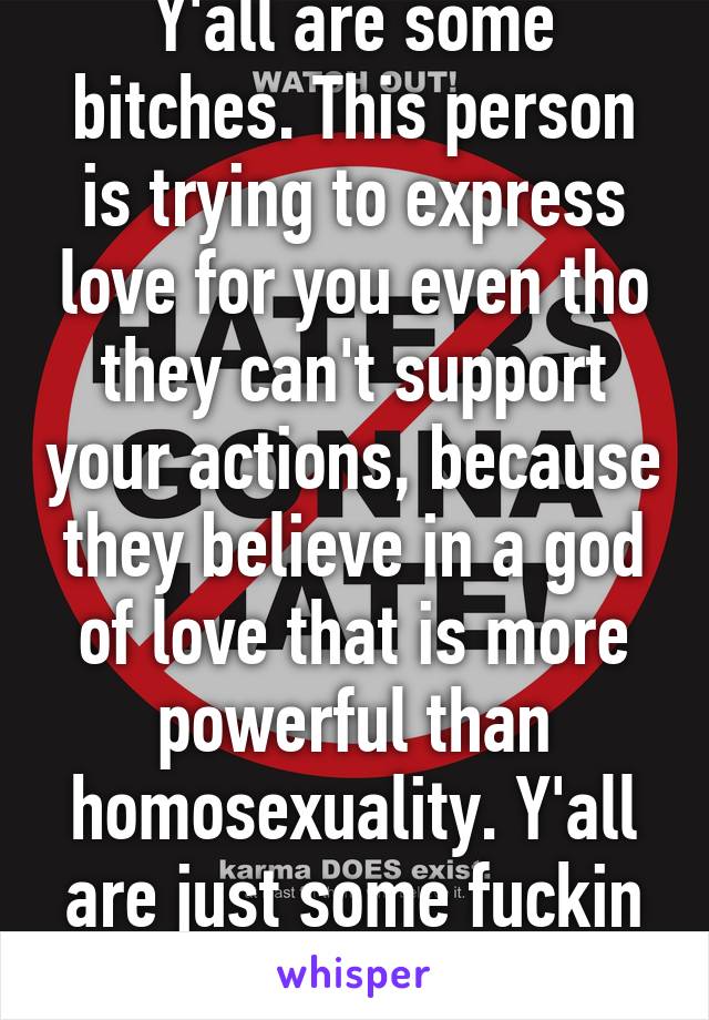 Y'all are some bitches. This person is trying to express love for you even tho they can't support your actions, because they believe in a god of love that is more powerful than homosexuality. Y'all are just some fuckin haters. 